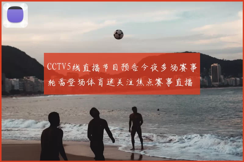 CCTV5线直播节目预告今夜多场赛事轮番登场体育迷关注焦点赛事直播安排
