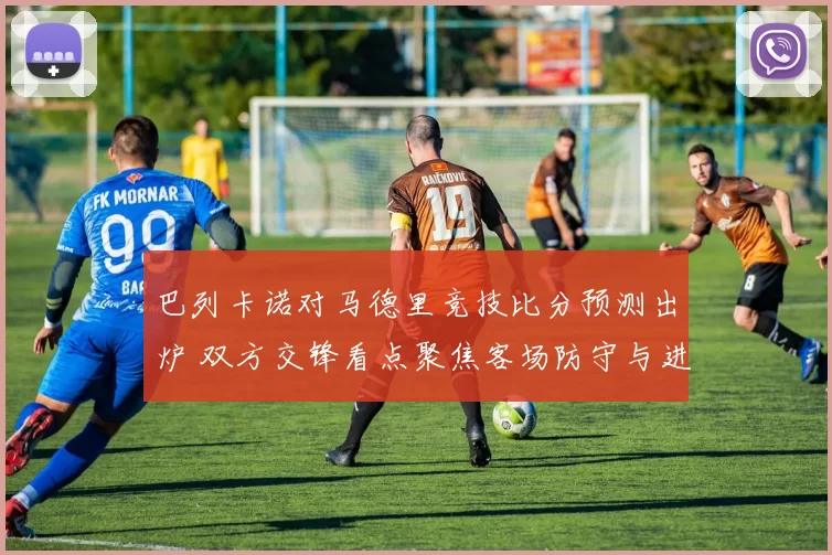 巴列卡诺对马德里竞技比分预测出炉 双方交锋看点聚焦客场防守与进攻效率
