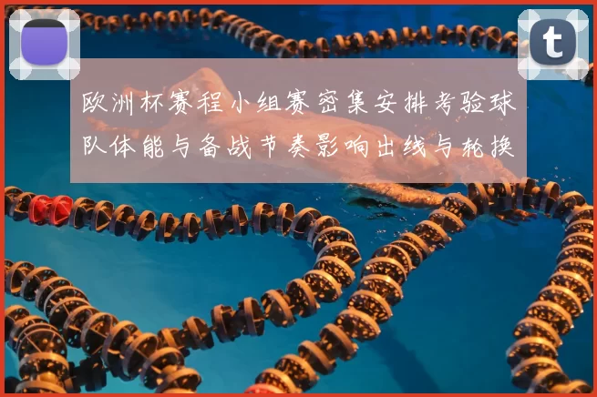 欧洲杯赛程小组赛密集安排考验球队体能与备战节奏影响出线与轮换策略