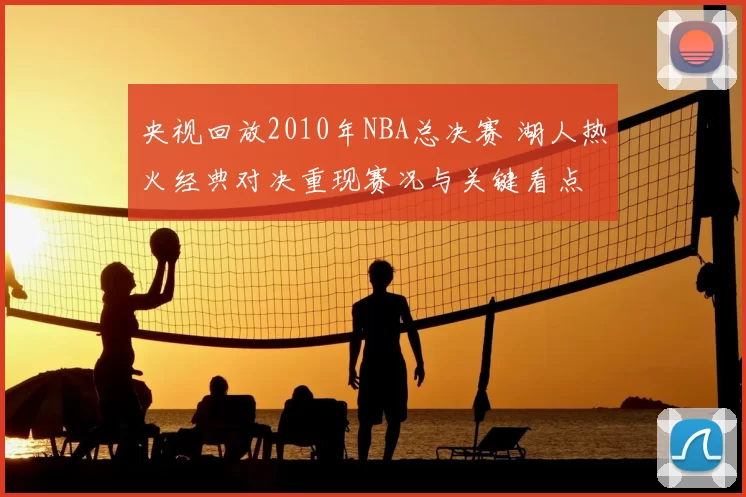 央视回放2010年NBA总决赛 湖人热火经典对决重现赛况与关键看点