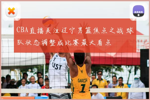 CBA直播关注辽宁男篮焦点之战 球队状态调整成比赛最大看点