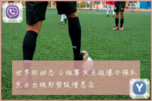 世界杯动态 小组赛焦点战爆冷强队失分出线形势陡增悬念