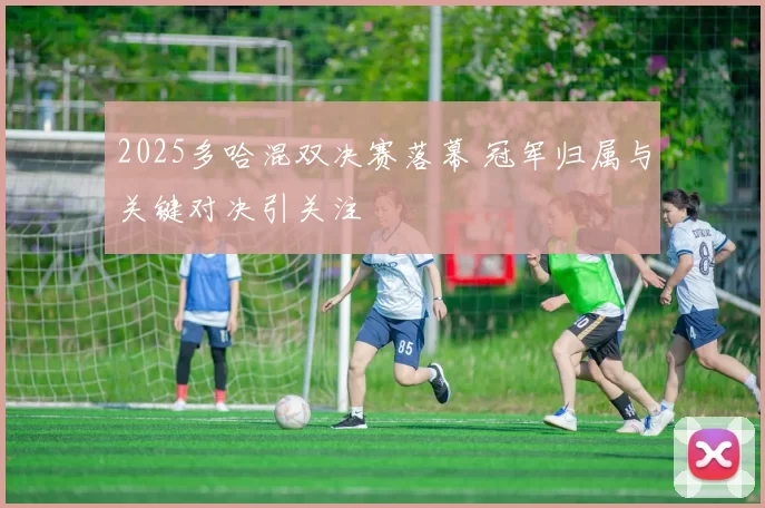 2025多哈混双决赛落幕 冠军归属与关键对决引关注