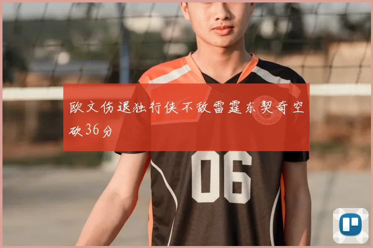 欧文伤退独行侠不敌雷霆东契奇空砍36分