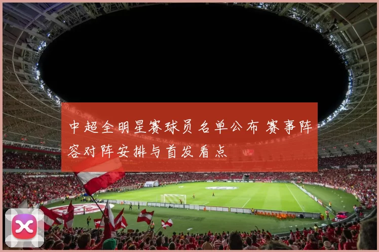 中超全明星赛球员名单公布 赛事阵容对阵安排与首发看点