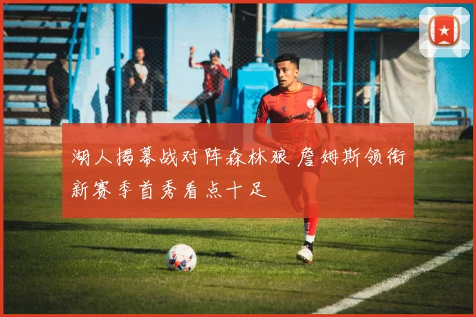 湖人揭幕战对阵森林狼 詹姆斯领衔新赛季首秀看点十足