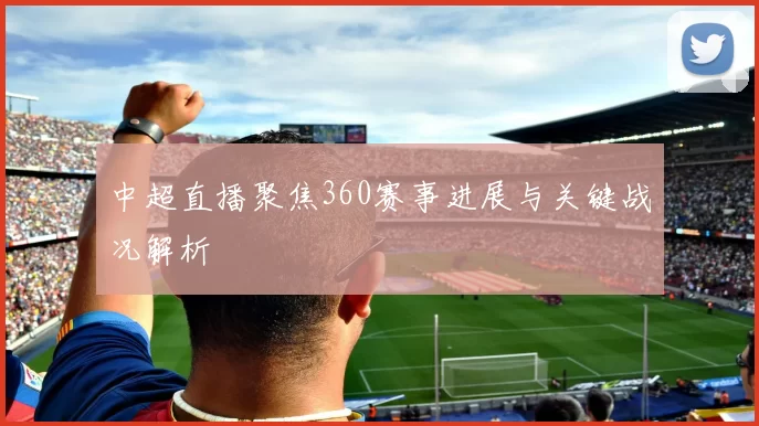 中超直播聚焦360赛事进展与关键战况解析