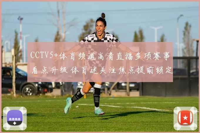CCTV5+体育频道高清直播多项赛事看点升级 体育迷关注焦点提前锁定