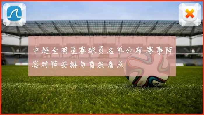 中超全明星赛球员名单公布 赛事阵容对阵安排与首发看点