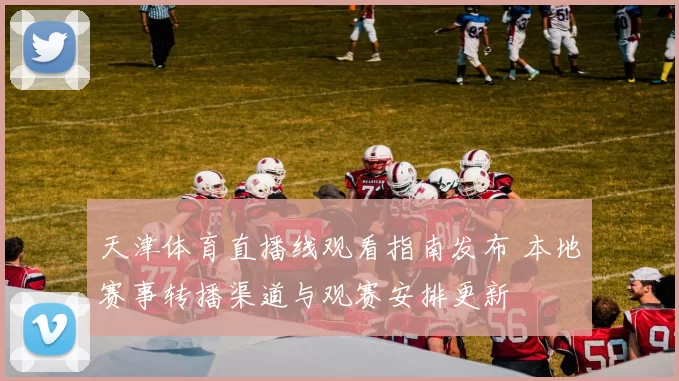天津体育直播线观看指南发布 本地赛事转播渠道与观赛安排更新