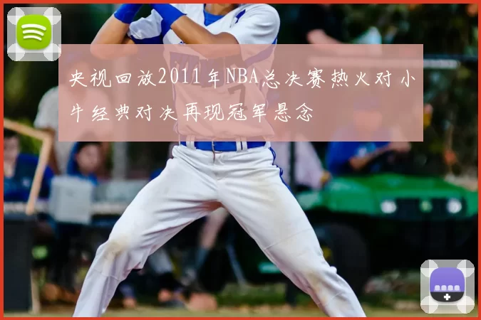 央视回放2011年NBA总决赛热火对小牛经典对决再现冠军悬念