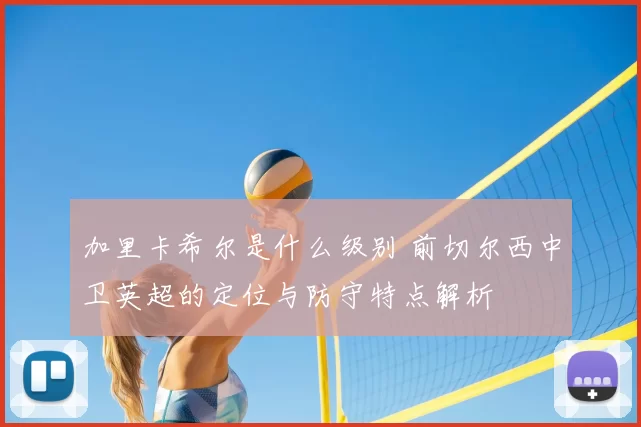 加里卡希尔是什么级别 前切尔西中卫英超的定位与防守特点解析