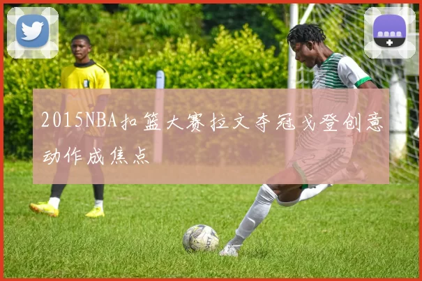 2015NBA扣篮大赛拉文夺冠戈登创意动作成焦点
