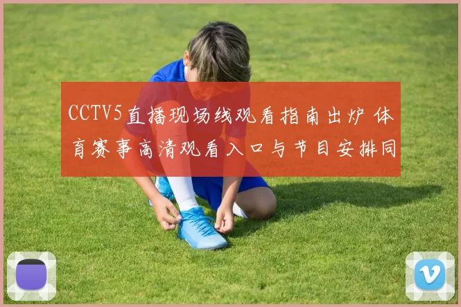 CCTV5直播现场线观看指南出炉 体育赛事高清观看入口与节目安排同步更新
