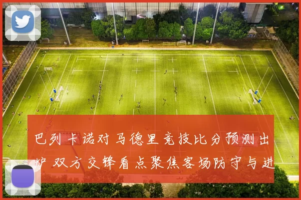 巴列卡诺对马德里竞技比分预测出炉 双方交锋看点聚焦客场防守与进攻效率