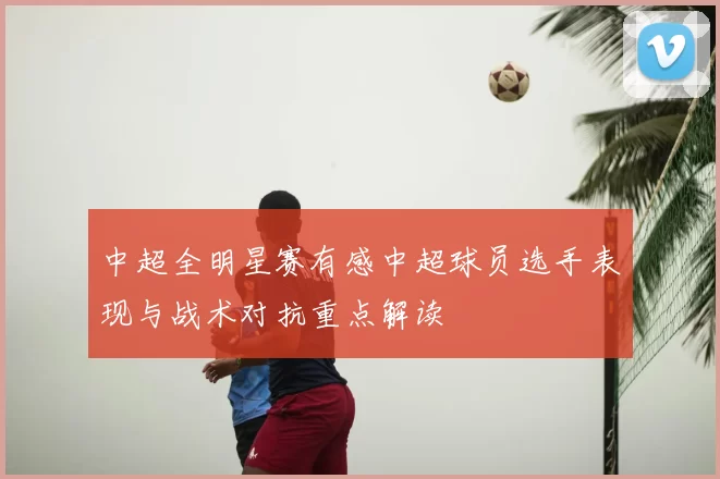中超全明星赛有感中超球员选手表现与战术对抗重点解读