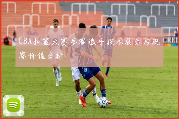CBA扣篮大赛参赛选手技术展示与观赛价值分析