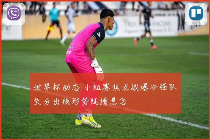 世界杯动态 小组赛焦点战爆冷强队失分出线形势陡增悬念