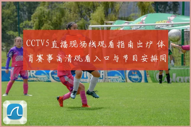 CCTV5直播现场线观看指南出炉 体育赛事高清观看入口与节目安排同步更新