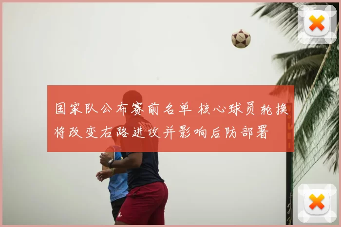 国家队公布赛前名单 核心球员轮换将改变右路进攻并影响后防部署