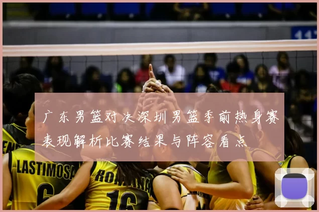 广东男篮对决深圳男篮季前热身赛表现解析比赛结果与阵容看点