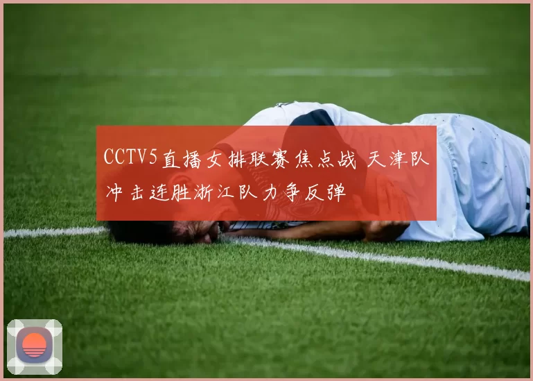 CCTV5直播女排联赛焦点战 天津队冲击连胜浙江队力争反弹