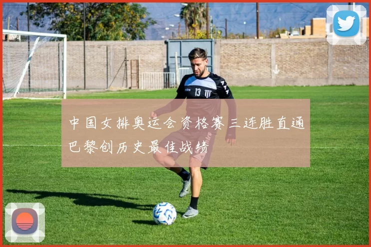 中国女排奥运会资格赛三连胜直通巴黎创历史最佳战绩