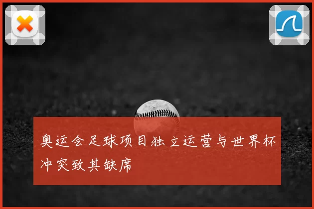 奥运会足球项目独立运营与世界杯冲突致其缺席