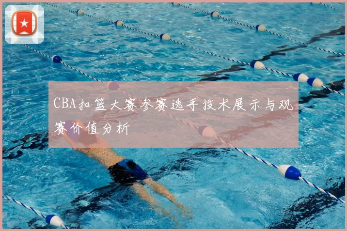 CBA扣篮大赛参赛选手技术展示与观赛价值分析