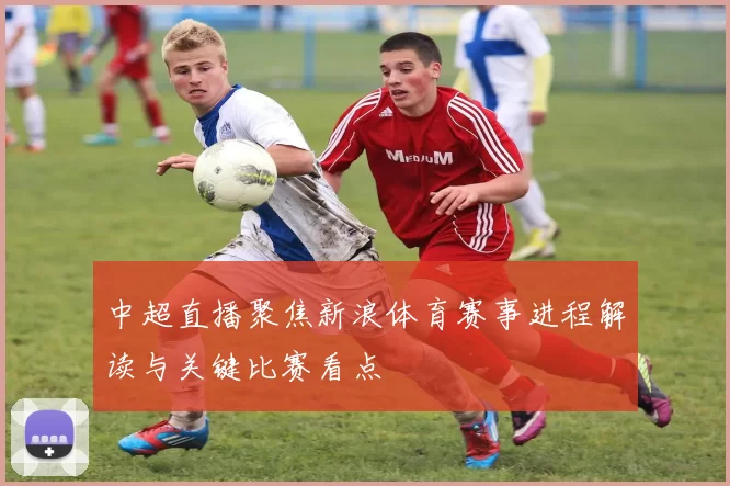 中超直播聚焦新浪体育赛事进程解读与关键比赛看点