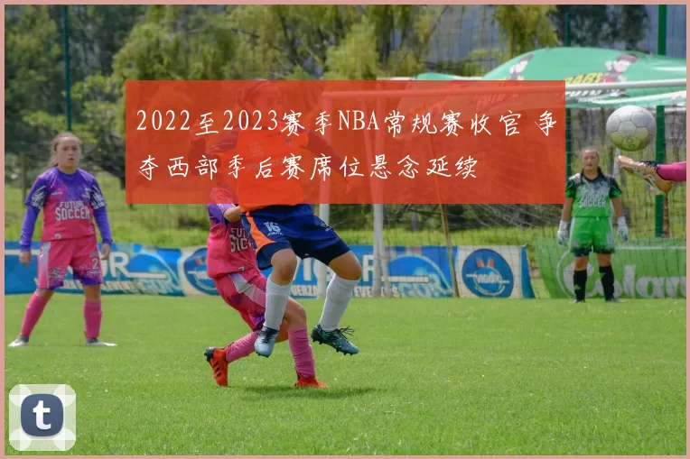2022至2023赛季NBA常规赛收官 争夺西部季后赛席位悬念延续