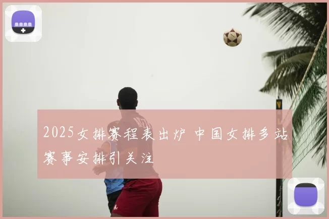 2025女排赛程表出炉 中国女排多站赛事安排引关注