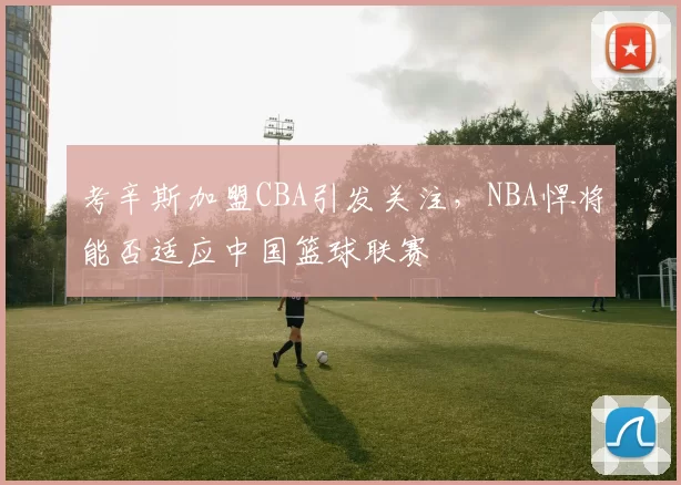 考辛斯加盟CBA引发关注，NBA悍将能否适应中国篮球联赛