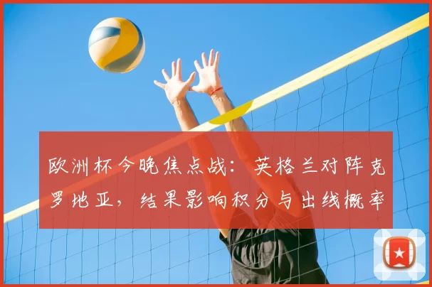 欧洲杯今晚焦点战:英格兰对阵克罗地亚,结果影响积分与出线概率