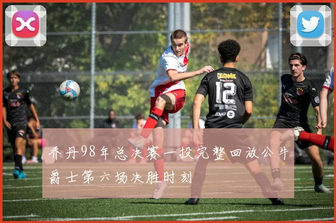 乔丹98年总决赛一投完整回放公牛爵士第六场决胜时刻