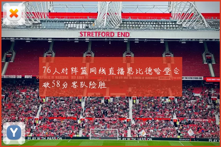 76人对阵篮网线直播恩比德哈登合砍58分客队险胜