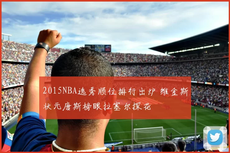 2015NBA选秀顺位排行出炉 维金斯状元唐斯榜眼拉塞尔探花