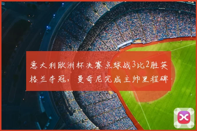 意大利欧洲杯决赛点球战3比2胜英格兰夺冠，曼奇尼完成主帅里程碑