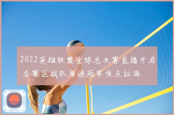 2022英雄联盟全球总决赛直播开启 各赛区战队角逐冠军焦点拉满