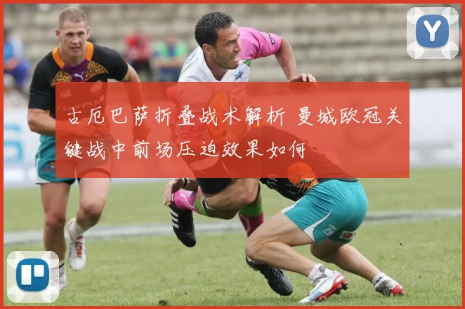 古厄巴萨折叠战术解析 曼城欧冠关键战中前场压迫效果如何