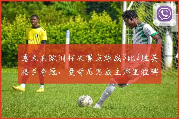 意大利欧洲杯决赛点球战3比2胜英格兰夺冠,曼奇尼完成主帅里程碑