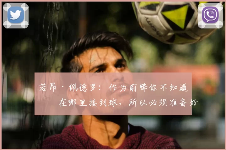 若昂·佩德罗:作为前锋你不知道会在哪里接到球,所以必须准备好